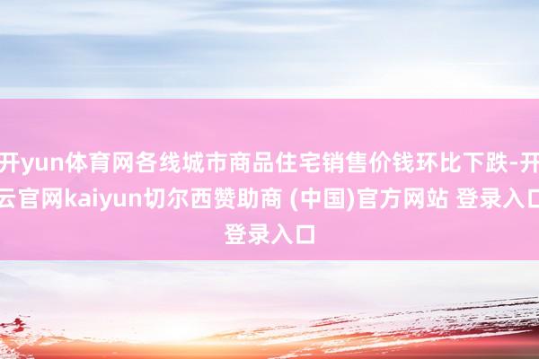 开yun体育网各线城市商品住宅销售价钱环比下跌-开云官网kaiyun切尔西赞助商 (中国)官方网站 登录入口