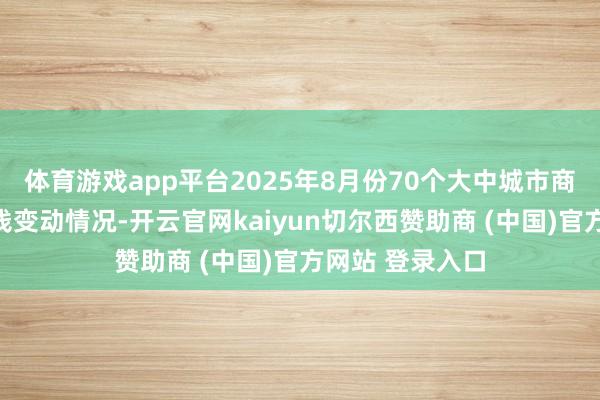 体育游戏app平台2025年8月份70个大中城市商品住宅销售价钱变动情况-开云官网kaiyun切尔西赞助商 (中国)官方网站 登录入口