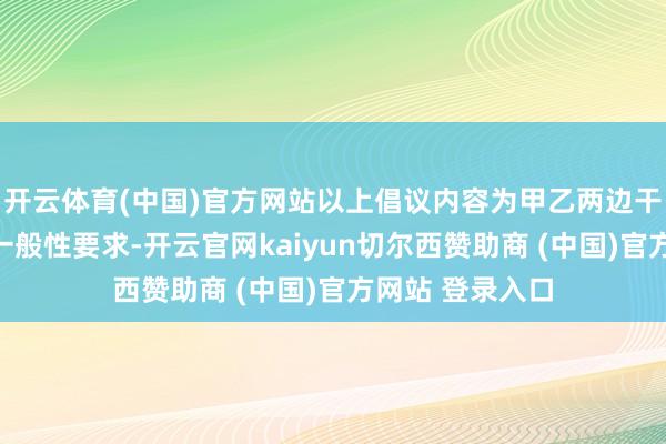 开云体育(中国)官方网站以上倡议内容为甲乙两边干系合同条件的一般性要求-开云官网kaiyun切尔西赞助商 (中国)官方网站 登录入口