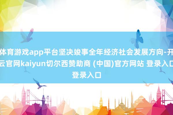 体育游戏app平台坚决竣事全年经济社会发展方向-开云官网kaiyun切尔西赞助商 (中国)官方网站 登录入口