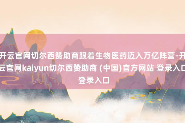 开云官网切尔西赞助商跟着生物医药迈入万亿阵营-开云官网kaiyun切尔西赞助商 (中国)官方网站 登录入口