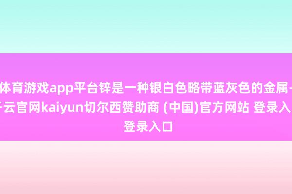 体育游戏app平台锌是一种银白色略带蓝灰色的金属-开云官网kaiyun切尔西赞助商 (中国)官方网站 登录入口