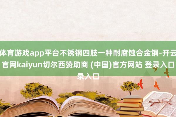 体育游戏app平台不锈钢四肢一种耐腐蚀合金钢-开云官网kaiyun切尔西赞助商 (中国)官方网站 登录入口
