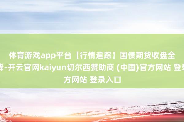 体育游戏app平台  【行情追踪】  国债期货收盘全线下降-开云官网kaiyun切尔西赞助商 (中国)官方网站 登录入口
