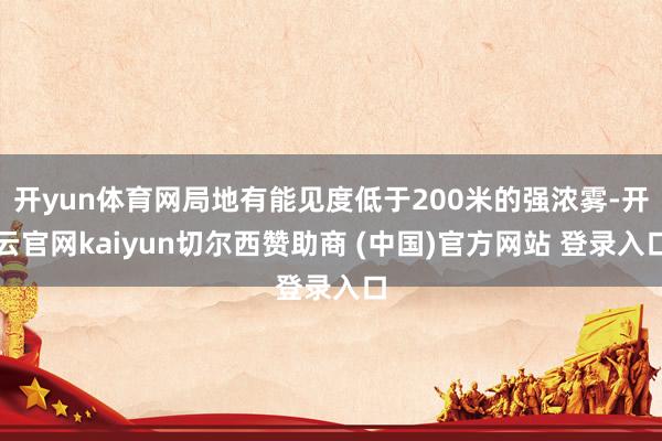 开yun体育网局地有能见度低于200米的强浓雾-开云官网kaiyun切尔西赞助商 (中国)官方网站 登录入口