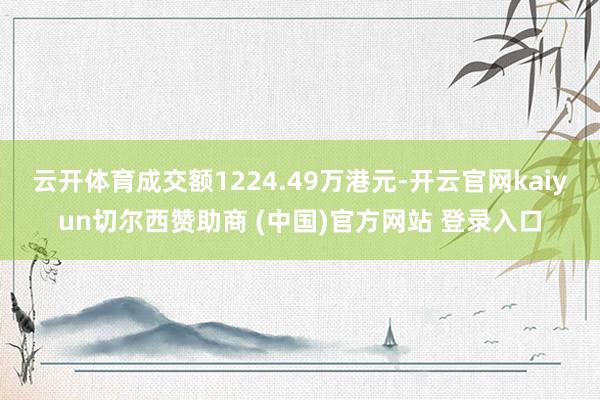 云开体育成交额1224.49万港元-开云官网kaiyun切尔西赞助商 (中国)官方网站 登录入口