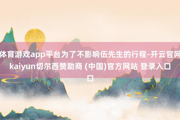 体育游戏app平台为了不影响伍先生的行程-开云官网kaiyun切尔西赞助商 (中国)官方网站 登录入口