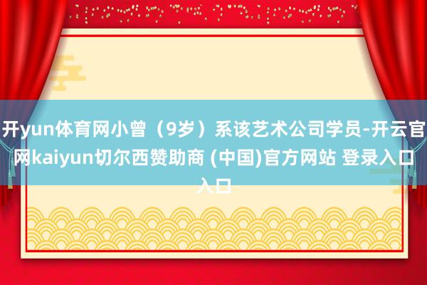开yun体育网小曾(9岁)系该艺术公司学员-开云官网kaiyun切尔西赞助商 (中国)官方网站 登录入口