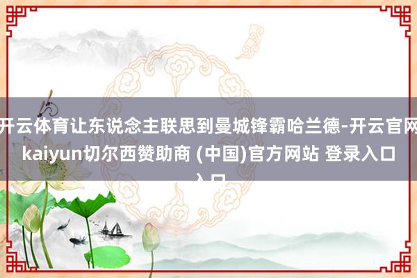 开云体育让东说念主联思到曼城锋霸哈兰德-开云官网kaiyun切尔西赞助商 (中国)官方网站 登录入口