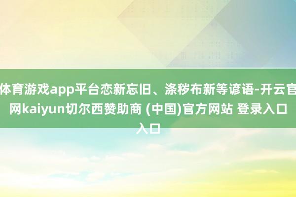 体育游戏app平台恋新忘旧、涤秽布新等谚语-开云官网kaiyun切尔西赞助商 (中国)官方网站 登录入口