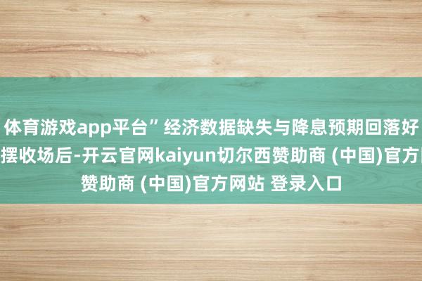 体育游戏app平台”经济数据缺失与降息预期回落好意思国政府停摆收场后-开云官网kaiyun切尔西赞助商 (中国)官方网站 登录入口