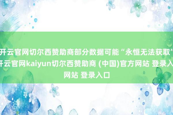 开云官网切尔西赞助商部分数据可能“永恒无法获取”-开云官网kaiyun切尔西赞助商 (中国)官方网站 登录入口
