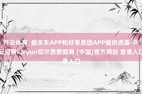 开云体育  据京东APP和好意思团APP提供透露-开云官网kaiyun切尔西赞助商 (中国)官方网站 登录入口