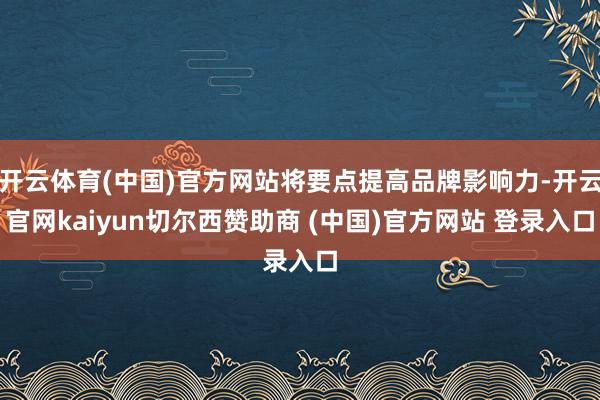 开云体育(中国)官方网站将要点提高品牌影响力-开云官网kaiyun切尔西赞助商 (中国)官方网站 登录入口