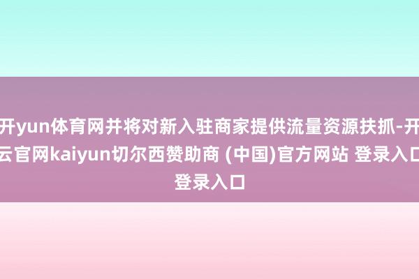 开yun体育网并将对新入驻商家提供流量资源扶抓-开云官网kaiyun切尔西赞助商 (中国)官方网站 登录入口