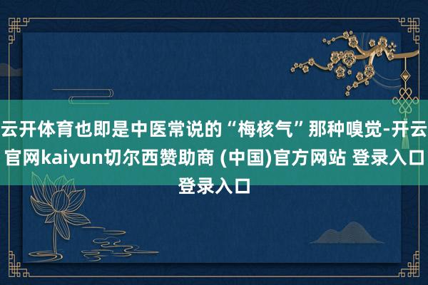云开体育也即是中医常说的“梅核气”那种嗅觉-开云官网kaiyun切尔西赞助商 (中国)官方网站 登录入口