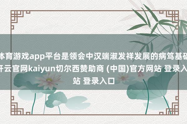 体育游戏app平台是领会中汉端淑发祥发展的病笃基础-开云官网kaiyun切尔西赞助商 (中国)官方网站 登录入口