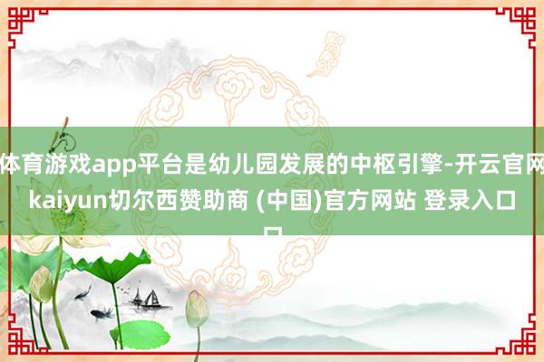 体育游戏app平台是幼儿园发展的中枢引擎-开云官网kaiyun切尔西赞助商 (中国)官方网站 登录入口