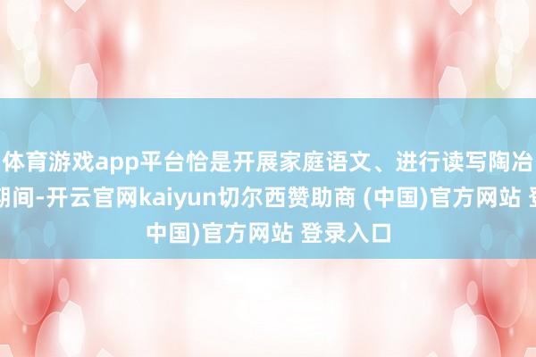 体育游戏app平台恰是开展家庭语文、进行读写陶冶的大好期间-开云官网kaiyun切尔西赞助商 (中国)官方网站 登录入口