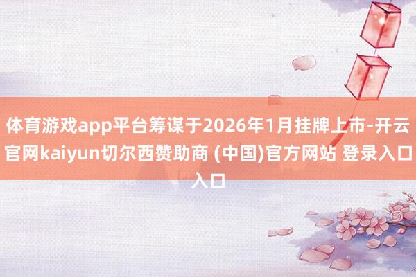 体育游戏app平台筹谋于2026年1月挂牌上市-开云官网kaiyun切尔西赞助商 (中国)官方网站 登录入口