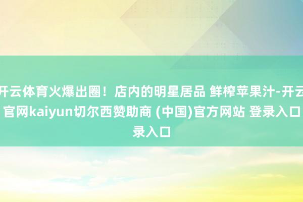 开云体育火爆出圈！店内的明星居品 鲜榨苹果汁-开云官网kaiyun切尔西赞助商 (中国)官方网站 登录入口