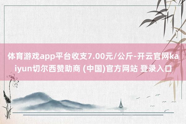 体育游戏app平台收支7.00元/公斤-开云官网kaiyun切尔西赞助商 (中国)官方网站 登录入口