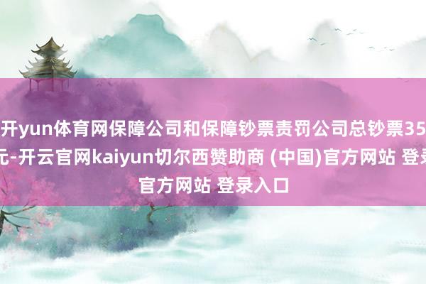 开yun体育网保障公司和保障钞票责罚公司总钞票35万亿元-开云官网kaiyun切尔西赞助商 (中国)官方网站 登录入口