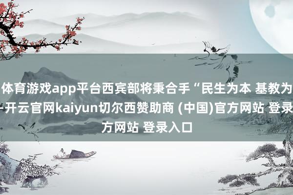 体育游戏app平台西宾部将秉合手“民生为本 基教为先”-开云官网kaiyun切尔西赞助商 (中国)官方网站 登录入口