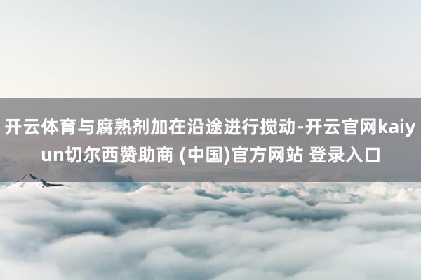 开云体育与腐熟剂加在沿途进行搅动-开云官网kaiyun切尔西赞助商 (中国)官方网站 登录入口