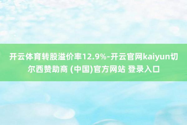 开云体育转股溢价率12.9%-开云官网kaiyun切尔西赞助商 (中国)官方网站 登录入口