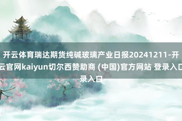 开云体育瑞达期货纯碱玻璃产业日报20241211-开云官网kaiyun切尔西赞助商 (中国)官方网站 登录入口