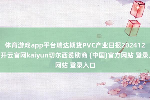 体育游戏app平台瑞达期货PVC产业日报20241211-开云官网kaiyun切尔西赞助商 (中国)官方网站 登录入口