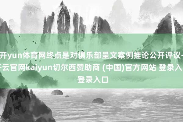 开yun体育网终点是对俱乐部呈文案例推论公开评议-开云官网kaiyun切尔西赞助商 (中国)官方网站 登录入口
