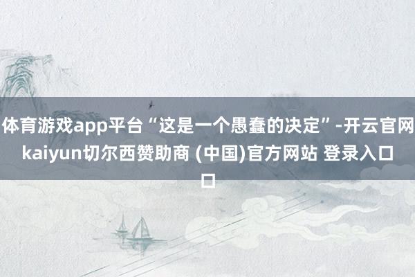 体育游戏app平台“这是一个愚蠢的决定”-开云官网kaiyun切尔西赞助商 (中国)官方网站 登录入口