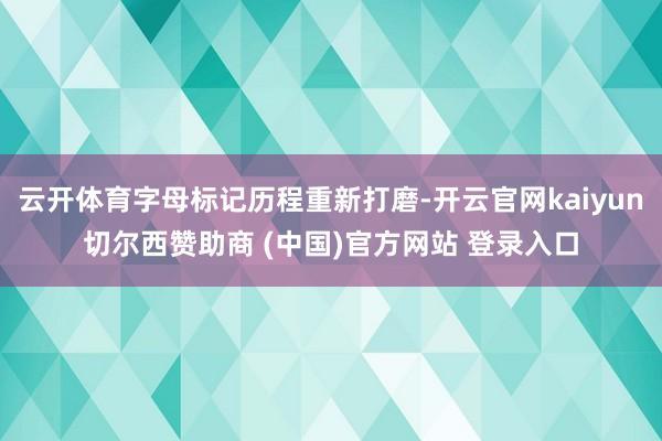 云开体育字母标记历程重新打磨-开云官网kaiyun切尔西赞助商 (中国)官方网站 登录入口