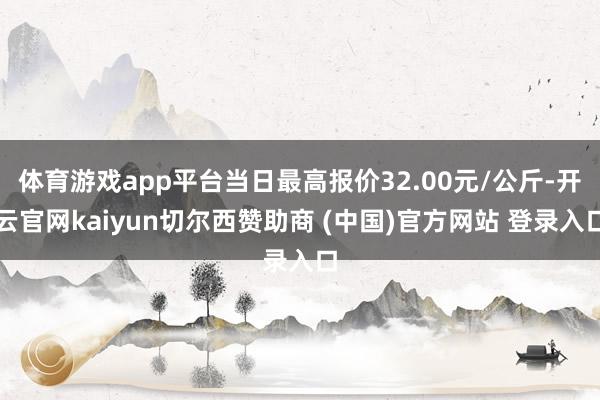 体育游戏app平台当日最高报价32.00元/公斤-开云官网kaiyun切尔西赞助商 (中国)官方网站 登录入口