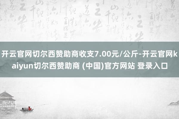 开云官网切尔西赞助商收支7.00元/公斤-开云官网kaiyun切尔西赞助商 (中国)官方网站 登录入口