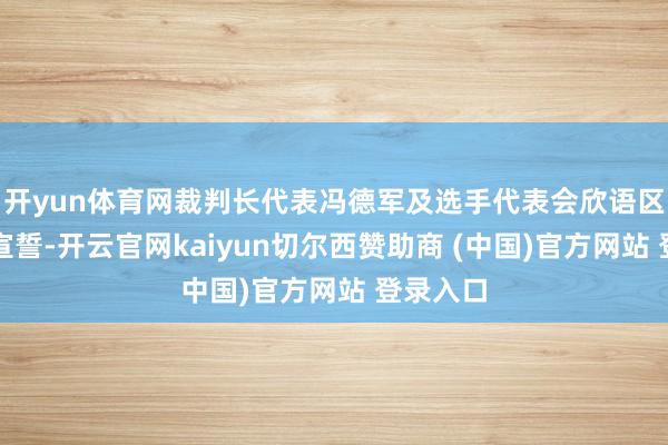 开yun体育网裁判长代表冯德军及选手代表会欣语区分上台宣誓-开云官网kaiyun切尔西赞助商 (中国)官方网站 登录入口
