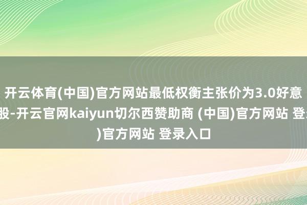 开云体育(中国)官方网站最低权衡主张价为3.0好意思元/股-开云官网kaiyun切尔西赞助商 (中国)官方网站 登录入口