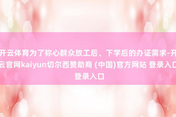 开云体育为了称心群众放工后、下学后的办证需求-开云官网kaiyun切尔西赞助商 (中国)官方网站 登录入口
