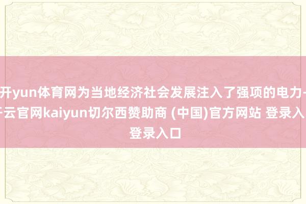 开yun体育网为当地经济社会发展注入了强项的电力-开云官网kaiyun切尔西赞助商 (中国)官方网站 登录入口