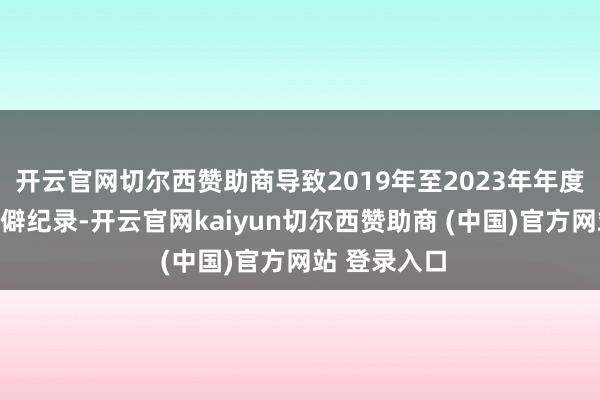 开云官网切尔西赞助商导致2019年至2023年年度叙述存在乖僻纪录-开云官网kaiyun切尔西赞助商 (中国)官方网站 登录入口