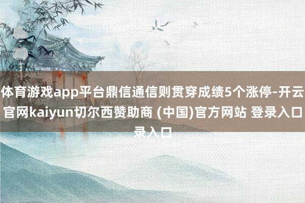 体育游戏app平台鼎信通信则贯穿成绩5个涨停-开云官网kaiyun切尔西赞助商 (中国)官方网站 登录入口
