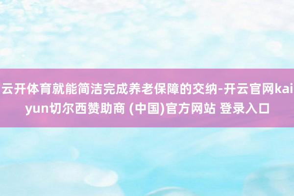 云开体育就能简洁完成养老保障的交纳-开云官网kaiyun切尔西赞助商 (中国)官方网站 登录入口