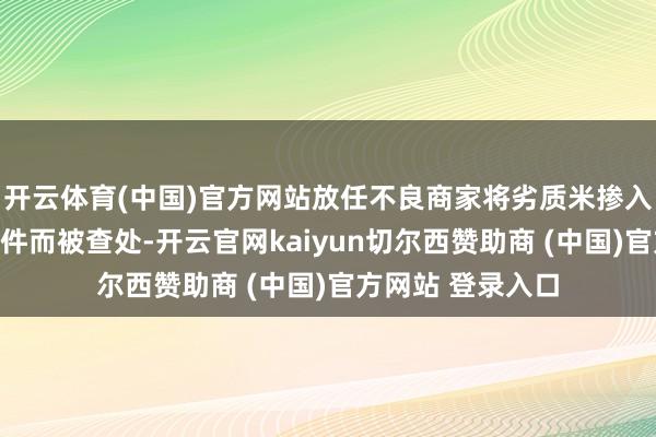 开云体育(中国)官方网站放任不良商家将劣质米掺入学生育分餐的案件而被查处-开云官网kaiyun切尔西赞助商 (中国)官方网站 登录入口