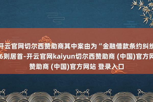开云官网切尔西赞助商其中案由为“金融借款条约纠纷”的公告以16则居首-开云官网kaiyun切尔西赞助商 (中国)官方网站 登录入口