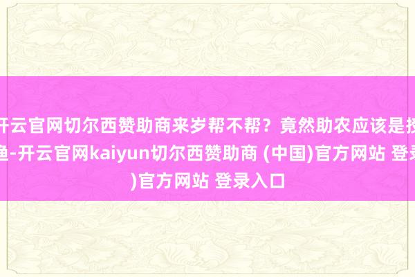 开云官网切尔西赞助商来岁帮不帮？竟然助农应该是授之以渔-开云官网kaiyun切尔西赞助商 (中国)官方网站 登录入口
