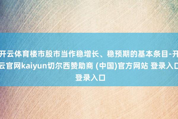 开云体育楼市股市当作稳增长、稳预期的基本条目-开云官网kaiyun切尔西赞助商 (中国)官方网站 登录入口