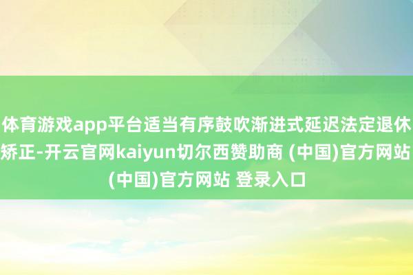 体育游戏app平台适当有序鼓吹渐进式延迟法定退休年事紧要矫正-开云官网kaiyun切尔西赞助商 (中国)官方网站 登录入口