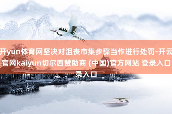 开yun体育网坚决对沮丧市集步骤当作进行处罚-开云官网kaiyun切尔西赞助商 (中国)官方网站 登录入口